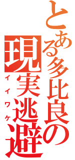 とある多比良の現実逃避（イイワケ）