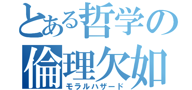 とある哲学の倫理欠如（モラルハザード）