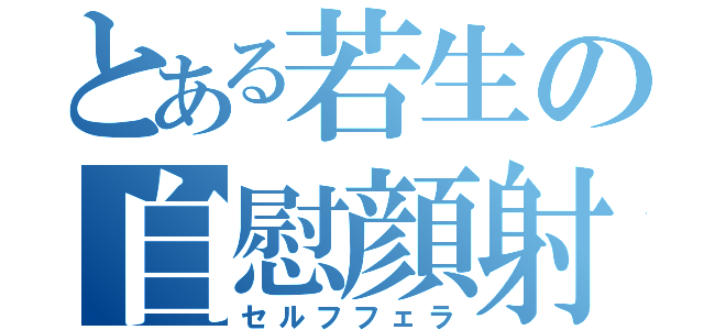 とある若生の自慰顔射（セルフフェラ）