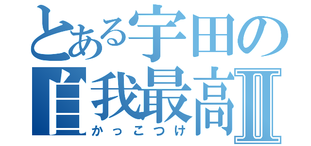 とある宇田の自我最高Ⅱ（かっこつけ）