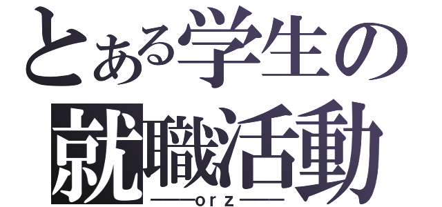 とある学生の就職活動（―――ｏｒｚ―――）