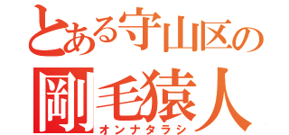 とある守山区の剛毛猿人（オンナタラシ）