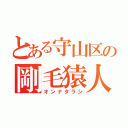 とある守山区の剛毛猿人（オンナタラシ）