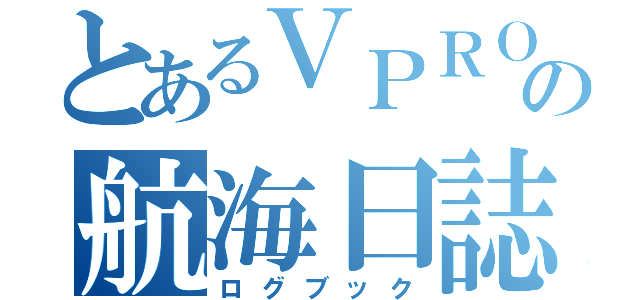 とあるＶＰＲＯ海賊団の航海日誌（ログブック）