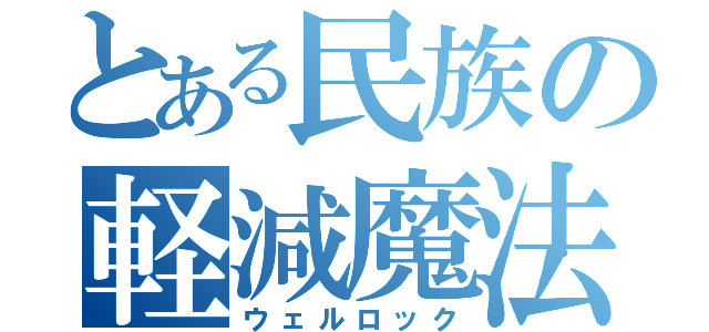 とある民族の軽減魔法（ウェルロック）