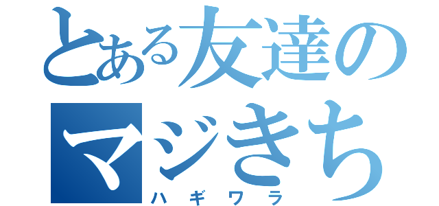 とある友達のマジきち君（ハギワラ）