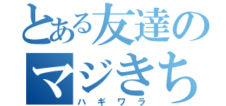 とある友達のマジきち君（ハギワラ）