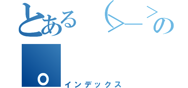 とある（＞＿＞）の。（インデックス）