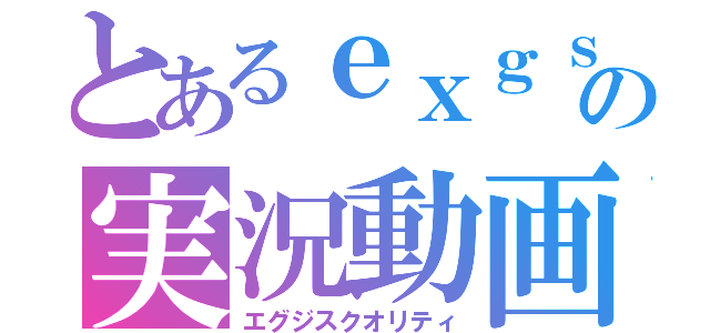 とあるｅｘｇｓｓの実況動画（エグジスクオリティ）