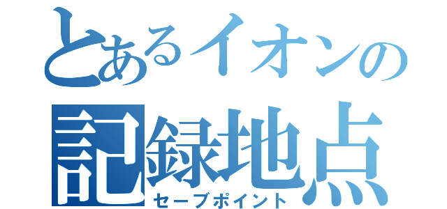 とあるイオンの記録地点（セーブポイント）