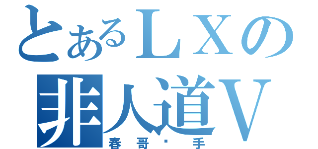 とあるＬＸの非人道Ｖ（春哥圣手）