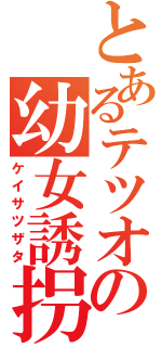 とあるテツオの幼女誘拐（ケイサツザタ）