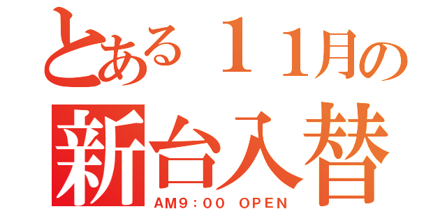 とある１１月の新台入替（ＡＭ９：００ ＯＰＥＮ）