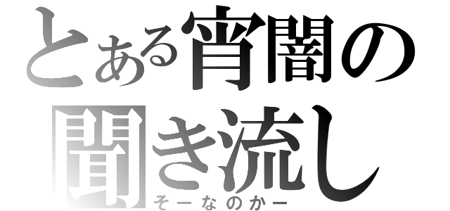 とある宵闇の聞き流し（そーなのかー）