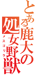 とある鹿大の処女野獣（メスゴリラ）