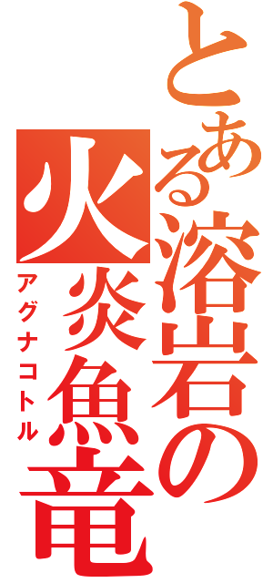 とある溶岩の火炎魚竜（アグナコトル）