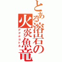 とある溶岩の火炎魚竜（アグナコトル）