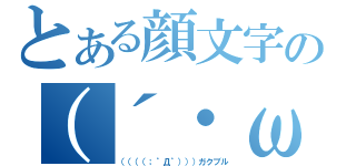 とある顔文字の（´・ω・｀）（（（（（；゜Д゜）））ガクブル）