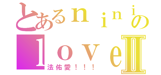 とあるｎｉｎｉのｌｏｖｅⅡ（法佑愛！！！）