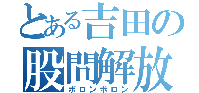 とある吉田の股間解放（ボロンボロン）