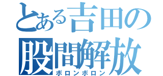 とある吉田の股間解放（ボロンボロン）