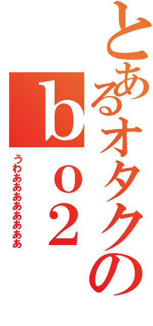 とあるオタクのｂｏ２（うわああああああああ）