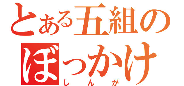 とある五組のぼっかけ（しんが）