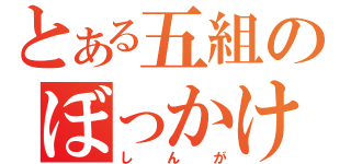 とある五組のぼっかけ（しんが）