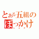 とある五組のぼっかけ（しんが）