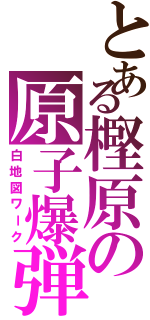 とある樫原の原子爆弾（白地図ワーク）