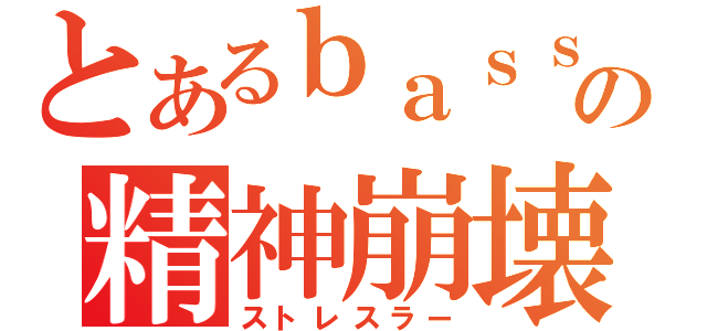 とあるｂａｓｓｓｉｓｔの精神崩壊（ストレスラー）