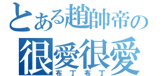 とある趙帥帝の很愛很愛（布丁布丁）