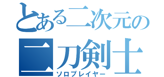 とある二次元の二刀剣士（ソロプレイヤー）