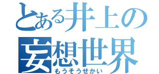 とある井上の妄想世界（もうそうせかい）