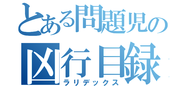 とある問題児の凶行目録（ラリデックス）