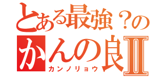 とある最強？のかんの良Ⅱ（カンノリョウ）