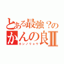 とある最強？のかんの良Ⅱ（カンノリョウ）