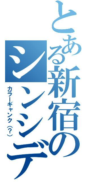 とある新宿のシンシデンツ（カラーギャンク（？））