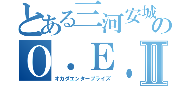 とある三河安城のＯ．Ｅ．Ｐ Ⅱ（オカダエンタープライズ）