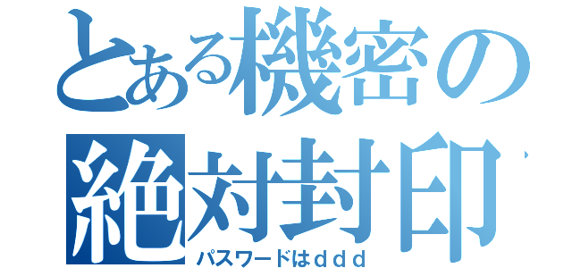 とある機密の絶対封印（パスワードはｄｄｄ）