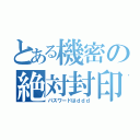 とある機密の絶対封印（パスワードはｄｄｄ）