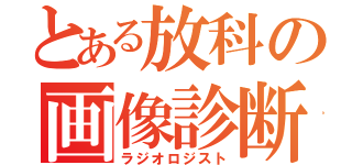 とある放科の画像診断医（ラジオロジスト）