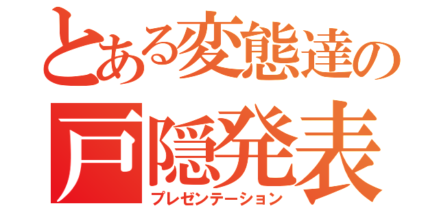 とある変態達の戸隠発表（プレゼンテーション）