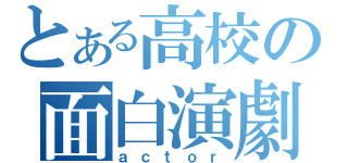 とある高校の面白演劇（ａｃｔｏｒ）