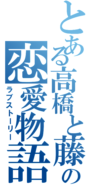 とある高橋と藤谷の恋愛物語（ラブストーリー）