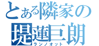 とある隣家の堤蓮巨朗（ランノオット）