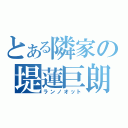 とある隣家の堤蓮巨朗（ランノオット）