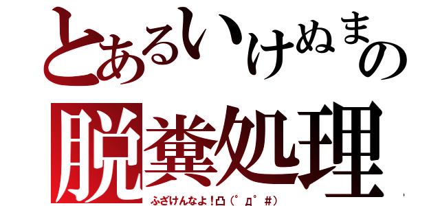 とあるいけぬまの脱糞処理（ふざけんなよ！凸（°д°＃））