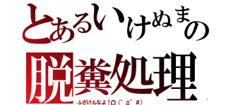 とあるいけぬまの脱糞処理（ふざけんなよ！凸（°д°＃））