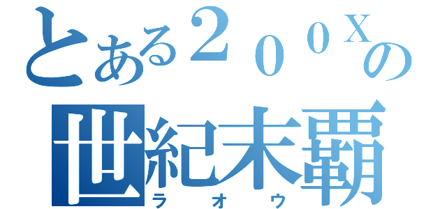 とある２００Ｘの世紀末覇者（ラオウ）